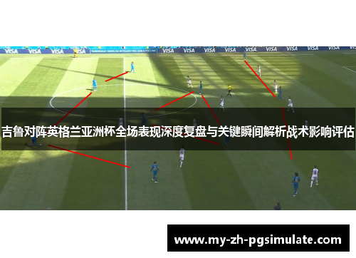 吉鲁对阵英格兰亚洲杯全场表现深度复盘与关键瞬间解析战术影响评估 吉鲁对阵英格兰亚洲杯全场表现深度复盘与关键瞬间解析战术影响评估