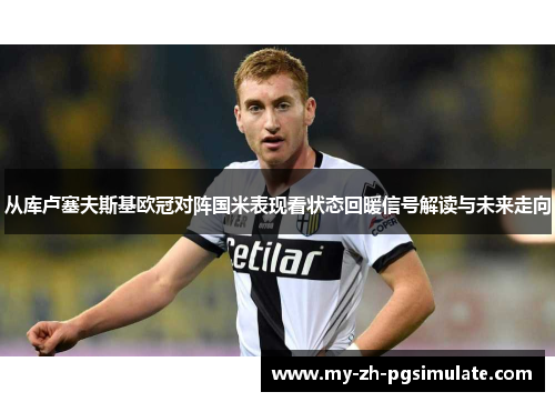 从库卢塞夫斯基欧冠对阵国米表现看状态回暖信号解读与未来走向 从库卢塞夫斯基欧冠对阵国米表现看状态回暖信号解读与未来走向