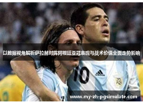 以数据视角解析萨拉赫对阵阿根廷亚冠表现与战术价值全面走势影响 以数据视角解析萨拉赫对阵阿根廷亚冠表现与战术价值全面走势影响