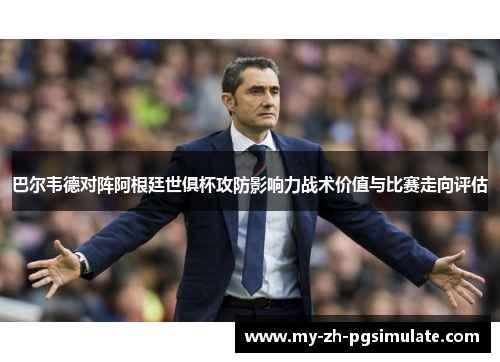 巴尔韦德对阵阿根廷世俱杯攻防影响力战术价值与比赛走向评估 巴尔韦德对阵阿根廷世俱杯攻防影响力战术价值与比赛走向评估