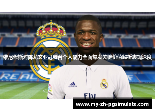 维尼修斯对阵尤文亚冠舞台个人能力全面爆发关键价值解析表现深度 维尼修斯对阵尤文亚冠舞台个人能力全面爆发关键价值解析表现深度