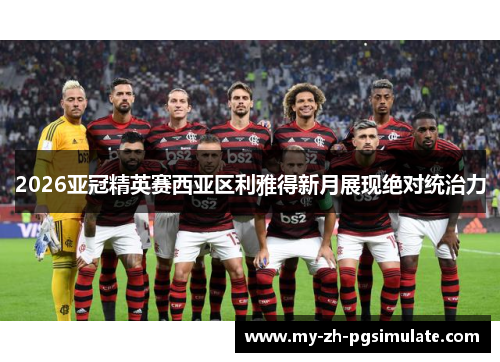 2026亚冠精英赛西亚区利雅得新月展现绝对统治力 2026亚冠精英赛西亚区利雅得新月展现绝对统治力