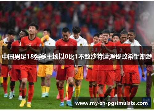 中国男足18强赛主场以0比1不敌沙特遭遇惨败希望渐渺 中国男足18强赛主场以0比1不敌沙特遭遇惨败希望渐渺
