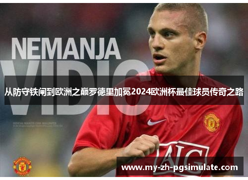 从防守铁闸到欧洲之巅罗德里加冕2024欧洲杯最佳球员传奇之路 从防守铁闸到欧洲之巅罗德里加冕2024欧洲杯最佳球员传奇之路