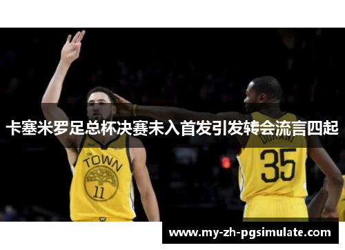 卡塞米罗足总杯决赛未入首发引发转会流言四起 卡塞米罗足总杯决赛未入首发引发转会流言四起