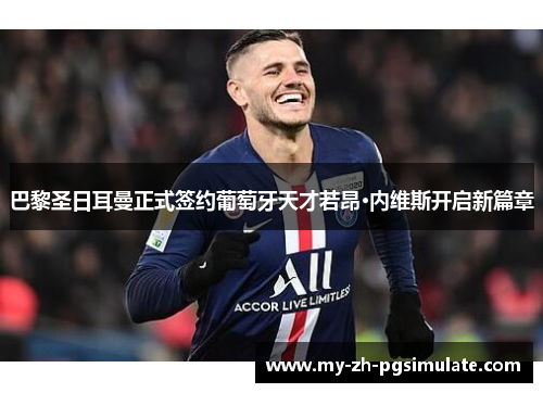 巴黎圣日耳曼正式签约葡萄牙天才若昂·内维斯开启新篇章 巴黎圣日耳曼正式签约葡萄牙天才若昂·内维斯开启新篇章