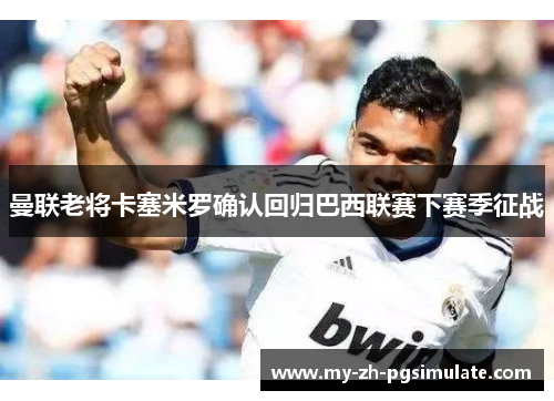 曼联老将卡塞米罗确认回归巴西联赛下赛季征战