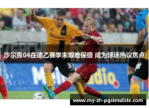 沙尔克04在德乙赛季末艰难保级 成为球迷热议焦点 沙尔克04在德乙赛季末艰难保级 成为球迷热议焦点