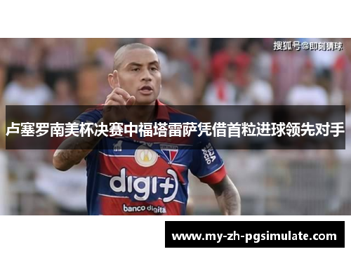 卢塞罗南美杯决赛中福塔雷萨凭借首粒进球领先对手 卢塞罗南美杯决赛中福塔雷萨凭借首粒进球领先对手