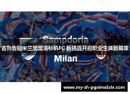 吉鲁告别米兰加盟洛杉矶FC 新挑战开启职业生涯新篇章 吉鲁告别米兰加盟洛杉矶FC 新挑战开启职业生涯新篇章