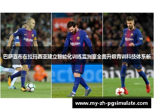 巴萨宣布在拉玛西亚建立智能化训练监测室全面升级青训科技体系新 巴萨宣布在拉玛西亚建立智能化训练监测室全面升级青训科技体系新