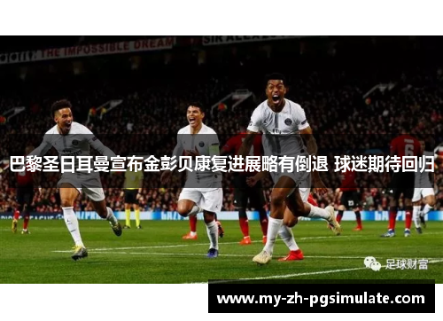 巴黎圣日耳曼宣布金彭贝康复进展略有倒退 球迷期待回归 巴黎圣日耳曼宣布金彭贝康复进展略有倒退 球迷期待回归