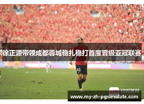 徐正源带领成都蓉城稳扎稳打首度晋级亚冠联赛 徐正源带领成都蓉城稳扎稳打首度晋级亚冠联赛