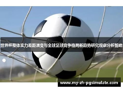 世界杯整体实力差距演变与全球足球竞争格局新趋势研究观察分析前瞻