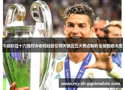 今晨欧冠十六强对决老将经验引领关键战五大看点解析全景前瞻深度 今晨欧冠十六强对决老将经验引领关键战五大看点解析全景前瞻深度